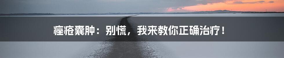 痤疮囊肿:别慌,我来教你正确治疗!
