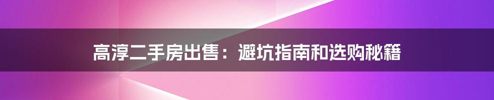 高淳二手房出售:避坑指南和选购秘籍