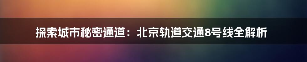 探索城市秘密通道:北京轨道交通8号线全解析