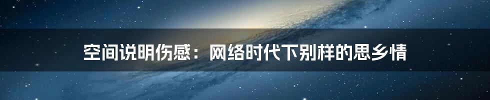 空间说明伤感:网络时代下别样的思乡情