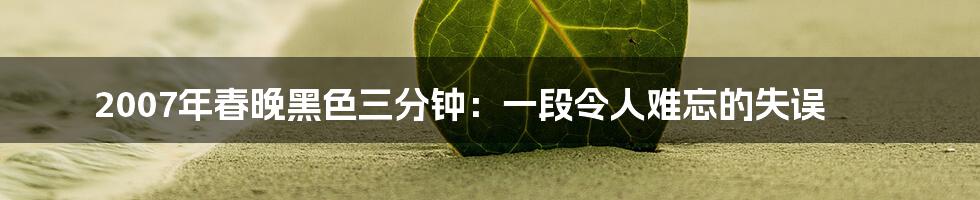 2007年春晚黑色三分钟:一段令人难忘的失误