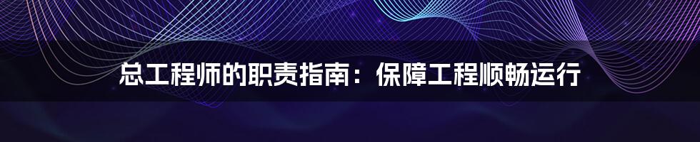 总工程师的职责指南:保障工程顺畅运行