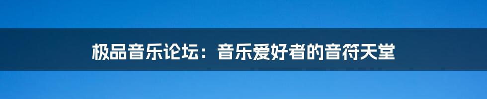 极品音乐论坛:音乐爱好者的音符天堂