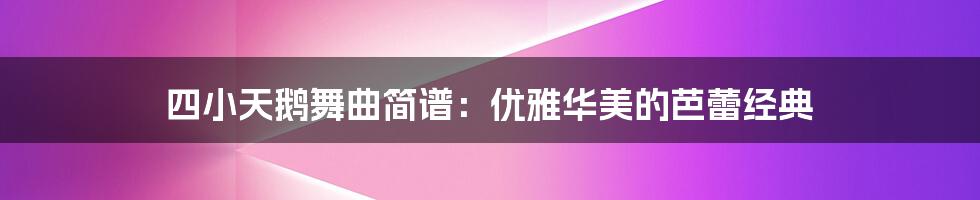四小天鹅舞曲简谱:优雅华美的芭蕾经典
