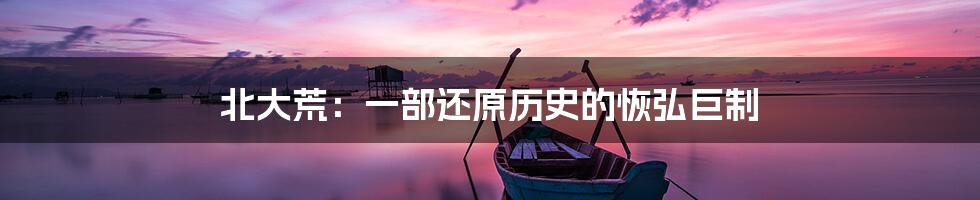 北大荒:一部还原历史的恢弘巨制