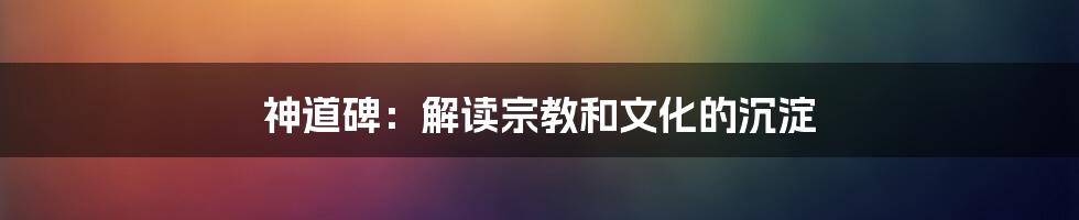 神道碑:解读宗教和文化的沉淀