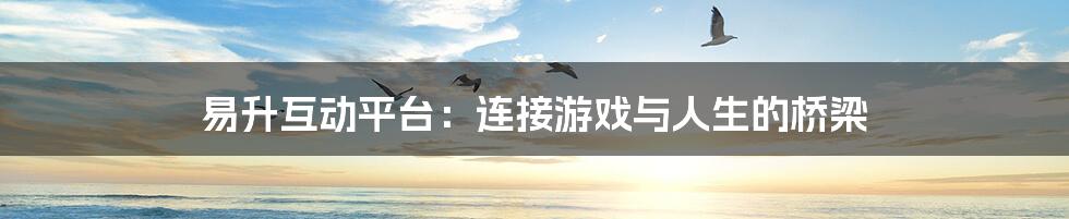 易升互动平台:连接游戏与人生的桥梁