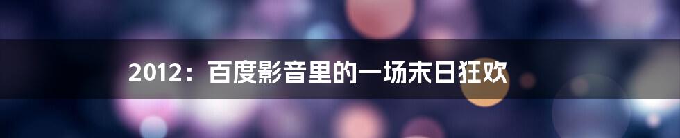2012:百度影音里的一场末日狂欢