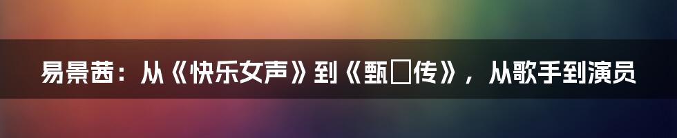 易景茜:从《快乐女声》到《甄嬛传》,从歌手到演员