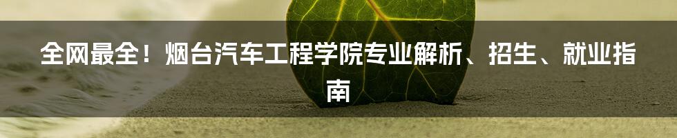 全网最全!烟台汽车工程学院专业解析、招生、就业指南