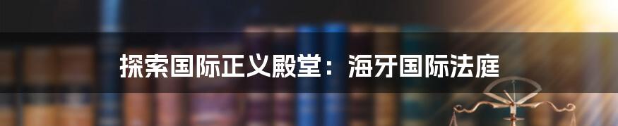 探索国际正义殿堂:海牙国际法庭