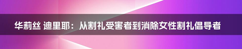 华莉丝 迪里耶:从割礼受害者到消除女性割礼倡导者