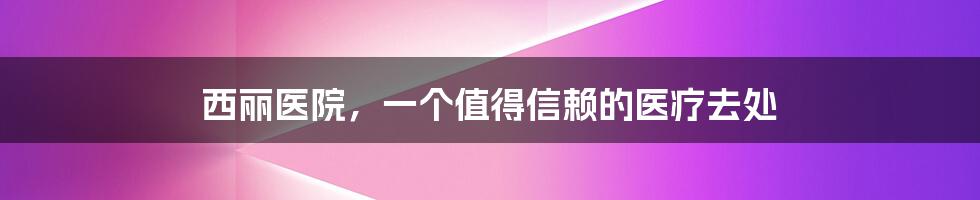 西丽医院,一个值得信赖的医疗去处