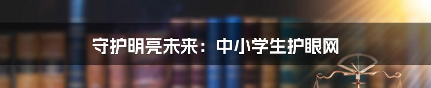 守护明亮未来:中小学生护眼网