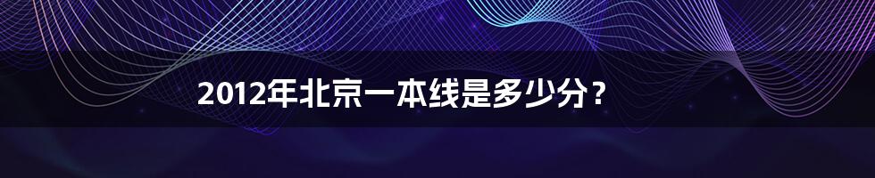 2012年北京一本线是多少分?