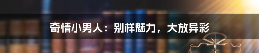 奇情小男人:别样魅力,大放异彩