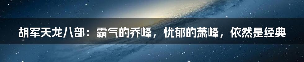 胡军天龙八部:霸气的乔峰,忧郁的萧峰,依然是经典