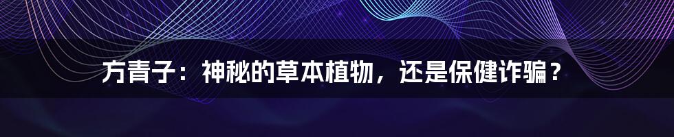 方青子:神秘的草本植物,还是保健诈骗?