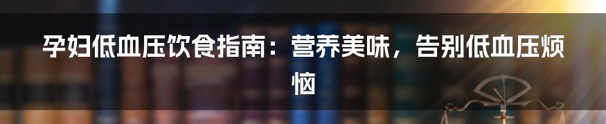 孕妇低血压饮食指南:营养美味,告别低血压烦恼