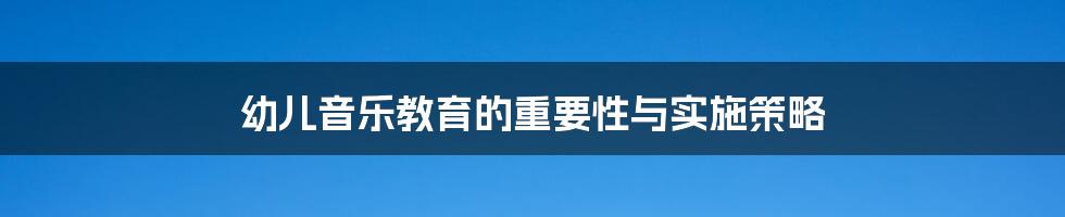 幼儿音乐教育的重要性与实施策略