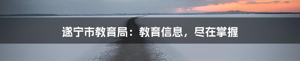 遂宁市教育局:教育信息,尽在掌握