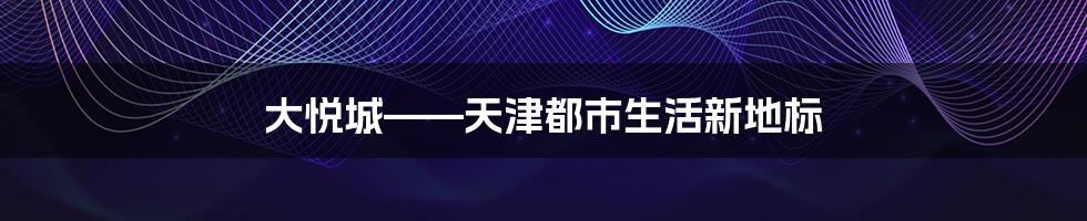 大悦城——天津都市生活新地标