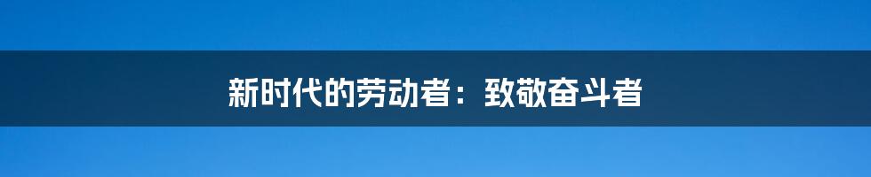 新时代的劳动者:致敬奋斗者
