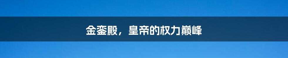 金銮殿,皇帝的权力巅峰