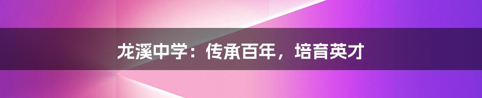 龙溪中学:传承百年,培育英才