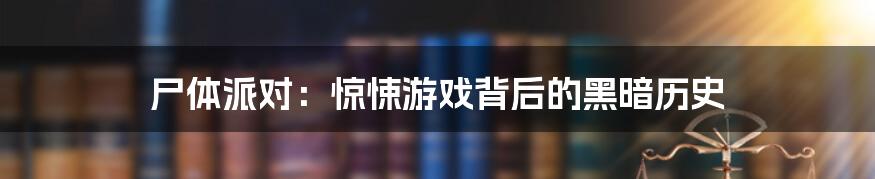 尸体派对:惊悚游戏背后的黑暗历史