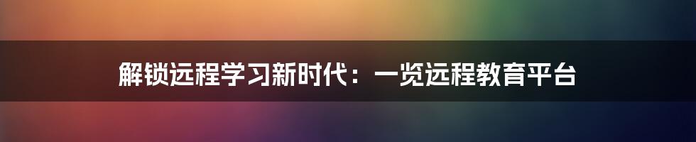 解锁远程学习新时代:一览远程教育平台