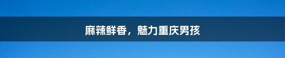 麻辣鲜香,魅力重庆男孩