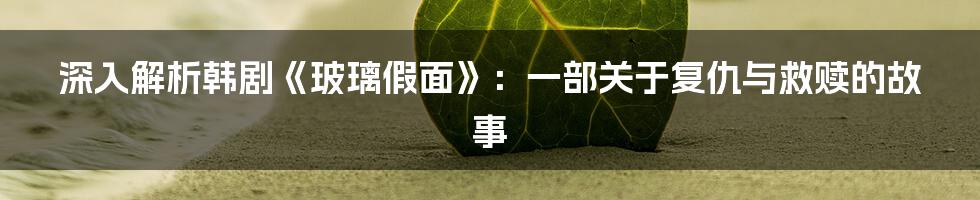 深入解析韩剧《玻璃假面》：一部关于复仇与救赎的故事