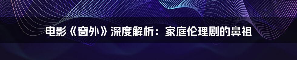 电影《窗外》深度解析:家庭伦理剧的鼻祖