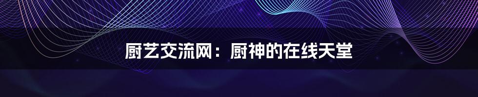 厨艺交流网:厨神的在线天堂