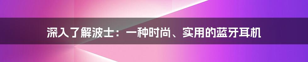 深入了解波士:一种时尚、实用的蓝牙耳机