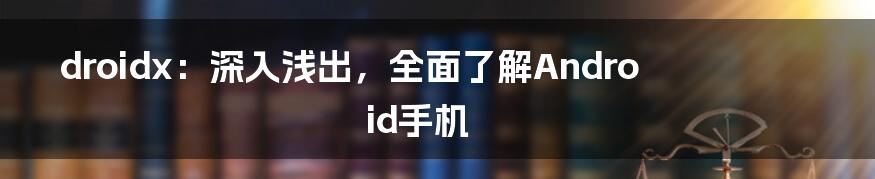 droidx:深入浅出,全面了解Android手机