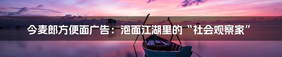 今麦郎方便面广告:泡面江湖里的“社会观察家”