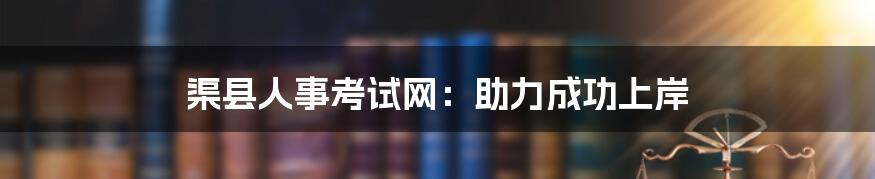 渠县人事考试网:助力成功上岸