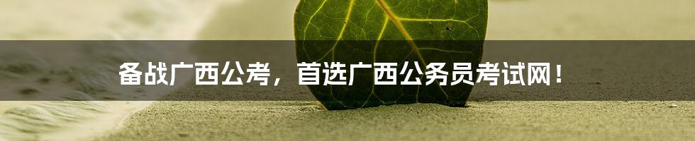 备战广西公考,首选广西公务员考试网!