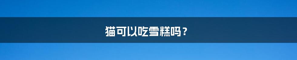 猫可以吃雪糕吗?