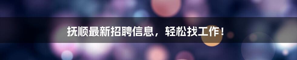 抚顺最新招聘信息,轻松找工作!