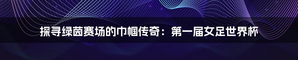 探寻绿茵赛场的巾帼传奇:第一届女足世界杯