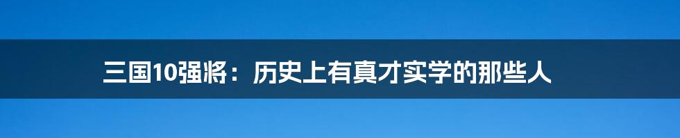 三国10强将:历史上有真才实学的那些人