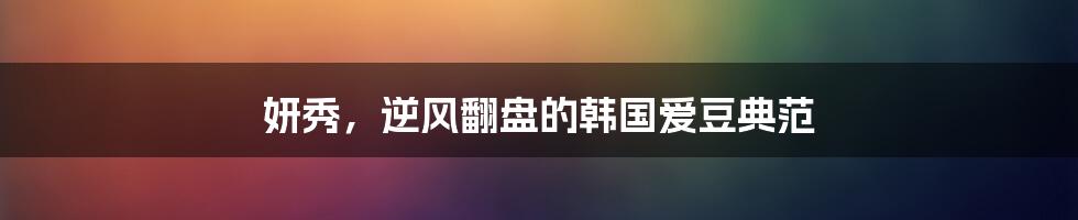 妍秀，逆风翻盘的韩国爱豆典范