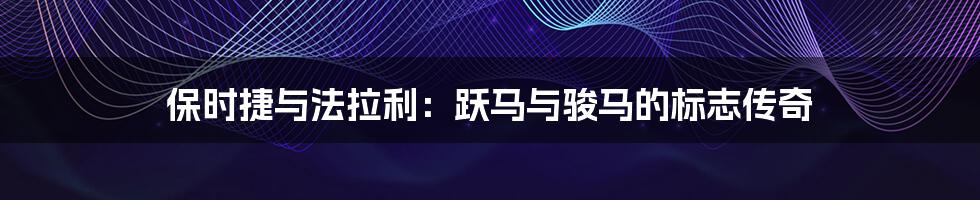 保时捷与法拉利:跃马与骏马的标志传奇