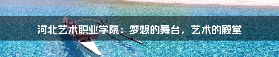 河北艺术职业学院:梦想的舞台,艺术的殿堂