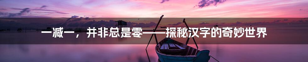 一减一,并非总是零——探秘汉字的奇妙世界