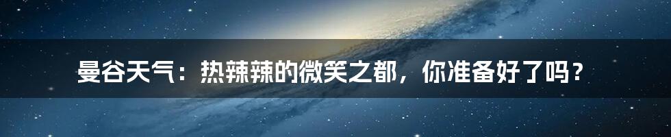 曼谷天气：热辣辣的微笑之都，你准备好了吗？