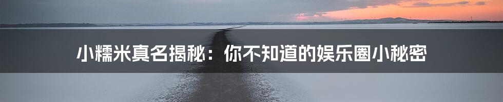 小糯米真名揭秘:你不知道的娱乐圈小秘密